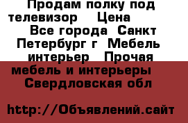 Продам полку под телевизор  › Цена ­ 2 000 - Все города, Санкт-Петербург г. Мебель, интерьер » Прочая мебель и интерьеры   . Свердловская обл.